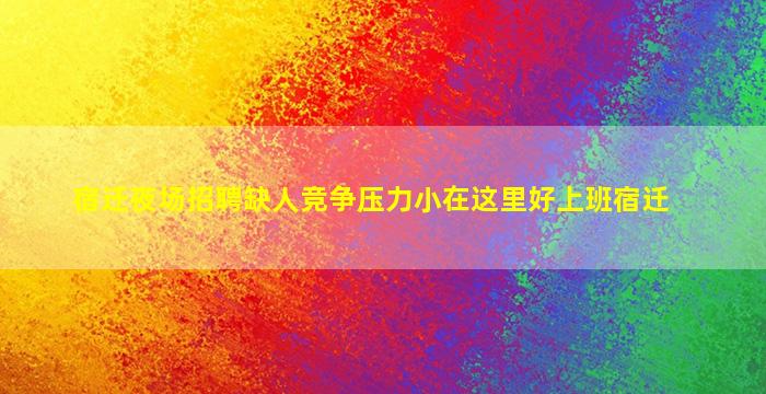 宿迁夜场招聘缺人竞争压力小在这里好上班宿迁